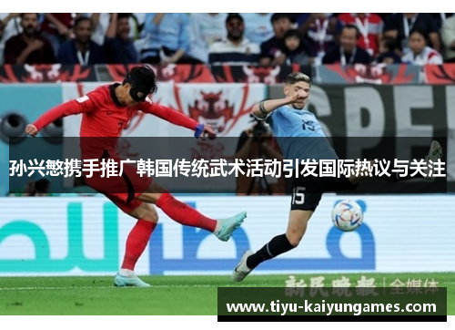 孙兴慜携手推广韩国传统武术活动引发国际热议与关注