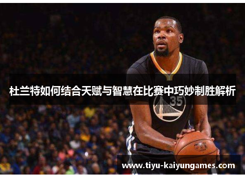 杜兰特如何结合天赋与智慧在比赛中巧妙制胜解析