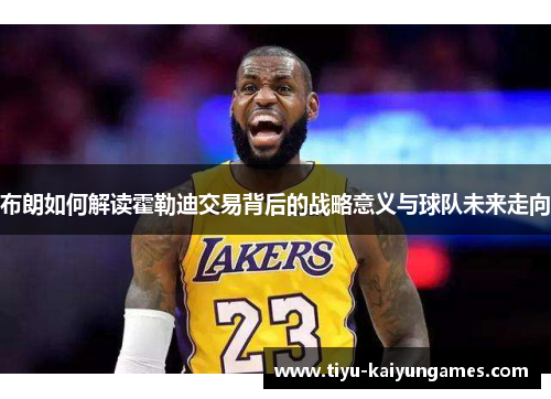 布朗如何解读霍勒迪交易背后的战略意义与球队未来走向