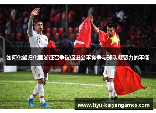 如何化解归化国脚征召争议促进公平竞争与球队凝聚力的平衡