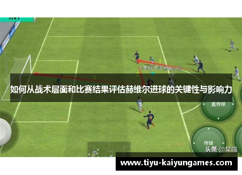 如何从战术层面和比赛结果评估赫维尔进球的关键性与影响力