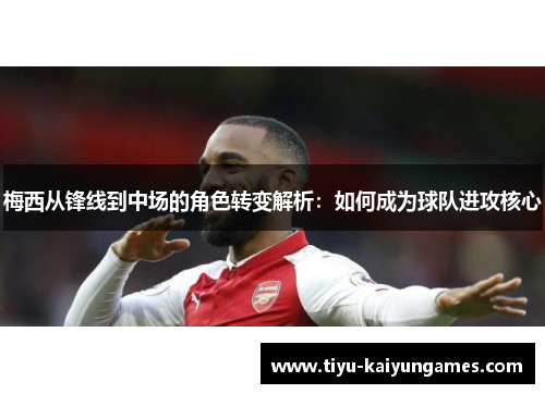梅西从锋线到中场的角色转变解析:如何成为球队进攻核心 梅西从锋线到中场的角色转变解析:如何成为球队进攻核心