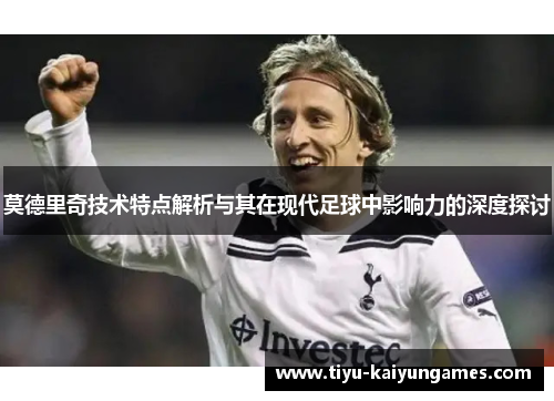 莫德里奇技术特点解析与其在现代足球中影响力的深度探讨 莫德里奇技术特点解析与其在现代足球中影响力的深度探讨