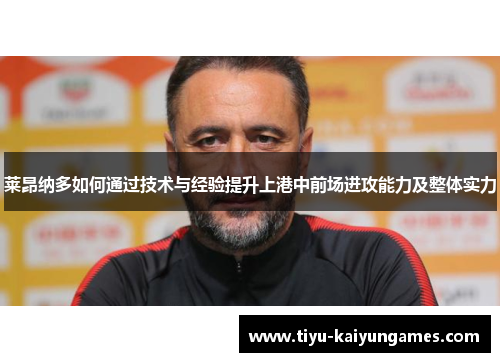 莱昂纳多如何通过技术与经验提升上港中前场进攻能力及整体实力 莱昂纳多如何通过技术与经验提升上港中前场进攻能力及整体实力
