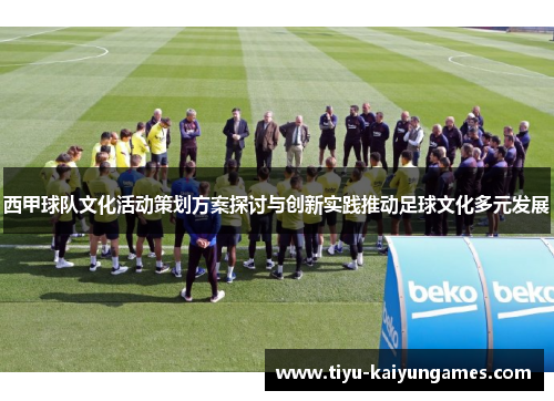 西甲球队文化活动策划方案探讨与创新实践推动足球文化多元发展 西甲球队文化活动策划方案探讨与创新实践推动足球文化多元发展