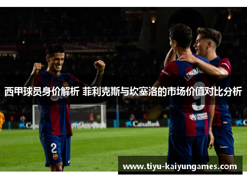 西甲球员身价解析 菲利克斯与坎塞洛的市场价值对比分析 西甲球员身价解析 菲利克斯与坎塞洛的市场价值对比分析