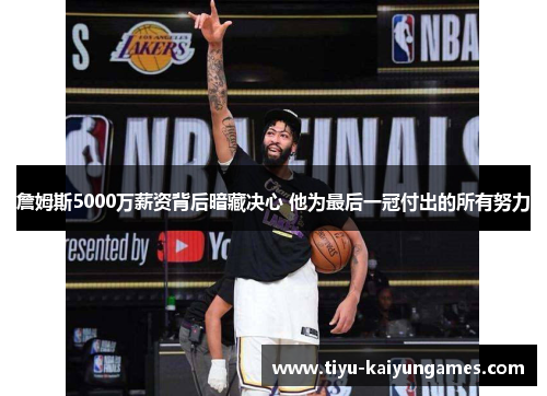 詹姆斯5000万薪资背后暗藏决心 他为最后一冠付出的所有努力
