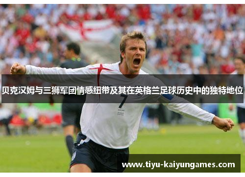 贝克汉姆与三狮军团情感纽带及其在英格兰足球历史中的独特地位 贝克汉姆与三狮军团情感纽带及其在英格兰足球历史中的独特地位