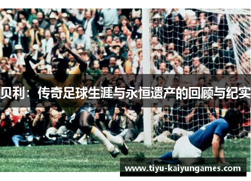 贝利:传奇足球生涯与永恒遗产的回顾与纪实 贝利:传奇足球生涯与永恒遗产的回顾与纪实