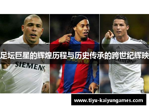 足坛巨星的辉煌历程与历史传承的跨世纪辉映 足坛巨星的辉煌历程与历史传承的跨世纪辉映