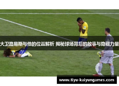 大卫路易斯与他的位置解析 揭秘球场背后的故事与隐藏力量