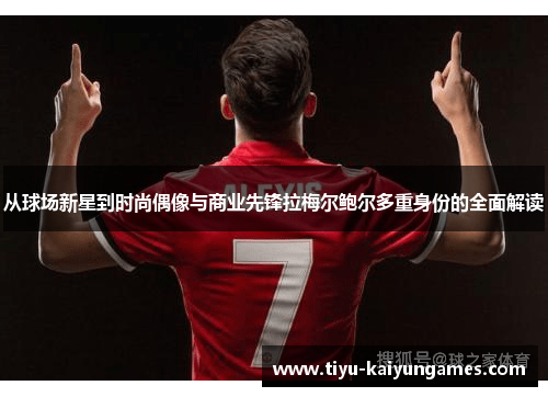 从球场新星到时尚偶像与商业先锋拉梅尔鲍尔多重身份的全面解读 从球场新星到时尚偶像与商业先锋拉梅尔鲍尔多重身份的全面解读