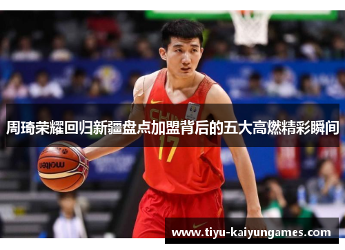 周琦荣耀回归新疆盘点加盟背后的五大高燃精彩瞬间 周琦荣耀回归新疆盘点加盟背后的五大高燃精彩瞬间