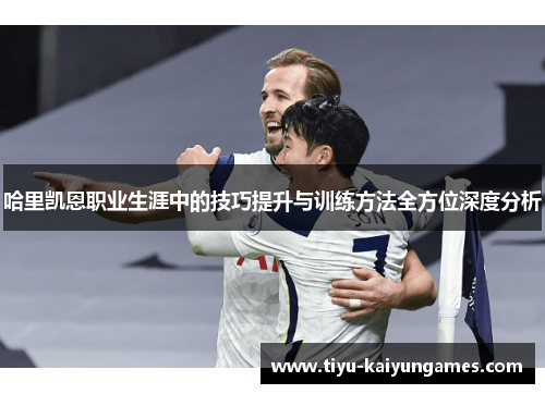 哈里凯恩职业生涯中的技巧提升与训练方法全方位深度分析