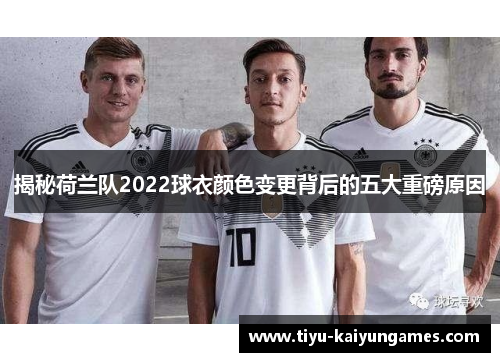 揭秘荷兰队2022球衣颜色变更背后的五大重磅原因