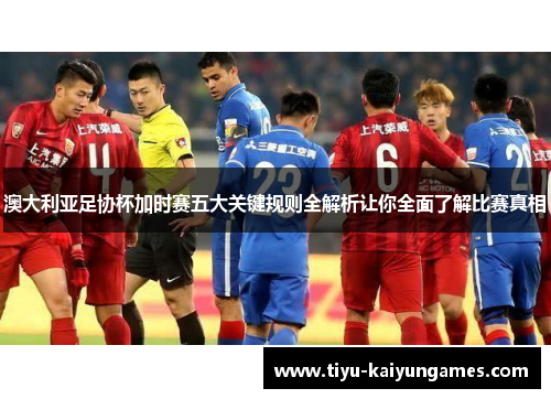澳大利亚足协杯加时赛五大关键规则全解析让你全面了解比赛真相
