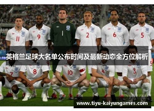 英格兰足球大名单公布时间及最新动态全方位解析 英格兰足球大名单公布时间及最新动态全方位解析