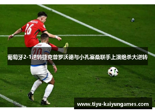 葡萄牙2-1逆转捷克普罗沃德与小孔塞桑联手上演绝杀大逆转