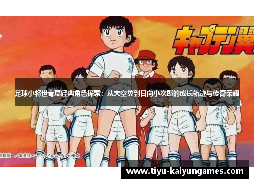 足球小将世青篇经典角色探索:从大空翼到日向小次郎的成长轨迹与传奇荣耀 足球小将世青篇经典角色探索:从大空翼到日向小次郎的成长轨迹与传奇荣耀