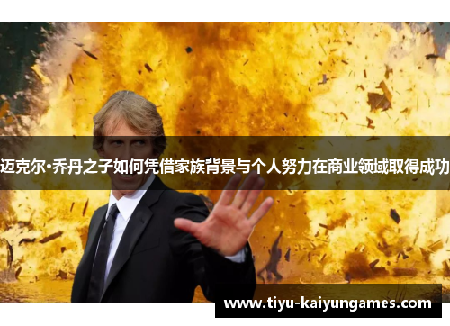 迈克尔·乔丹之子如何凭借家族背景与个人努力在商业领域取得成功 迈克尔·乔丹之子如何凭借家族背景与个人努力在商业领域取得成功