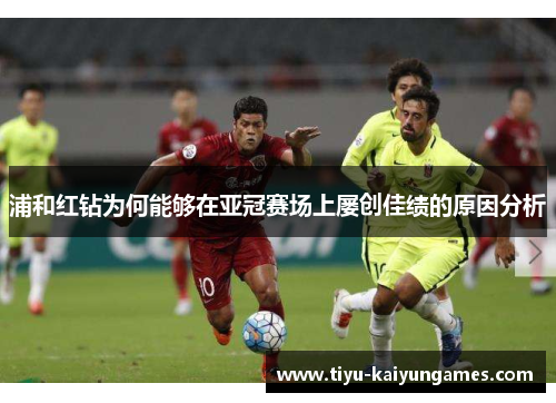 浦和红钻为何能够在亚冠赛场上屡创佳绩的原因分析 浦和红钻为何能够在亚冠赛场上屡创佳绩的原因分析