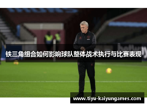 铁三角组合如何影响球队整体战术执行与比赛表现