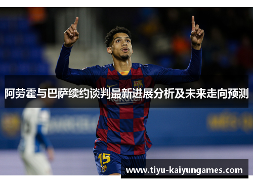 阿劳霍与巴萨续约谈判最新进展分析及未来走向预测