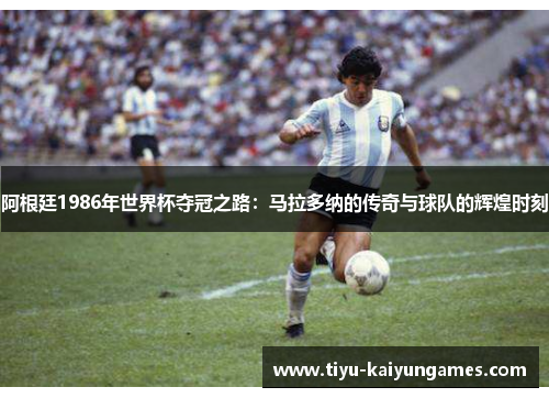阿根廷1986年世界杯夺冠之路：马拉多纳的传奇与球队的辉煌时刻