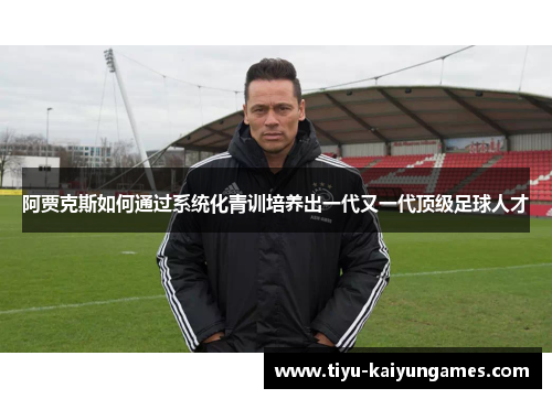 阿贾克斯如何通过系统化青训培养出一代又一代顶级足球人才