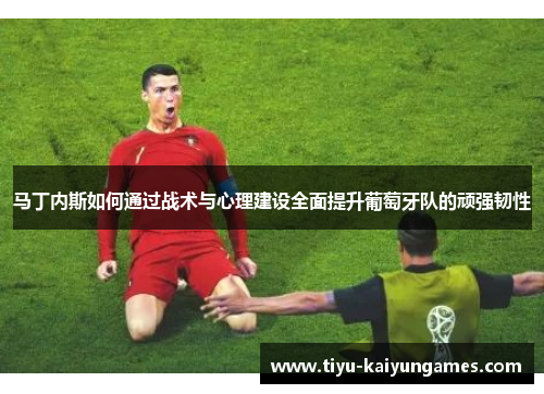 马丁内斯如何通过战术与心理建设全面提升葡萄牙队的顽强韧性 马丁内斯如何通过战术与心理建设全面提升葡萄牙队的顽强韧性
