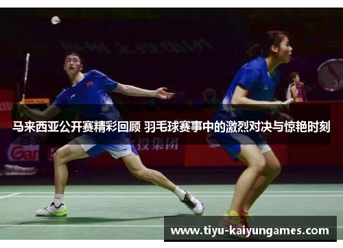 马来西亚公开赛精彩回顾 羽毛球赛事中的激烈对决与惊艳时刻 马来西亚公开赛精彩回顾 羽毛球赛事中的激烈对决与惊艳时刻