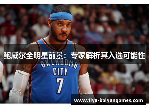 鲍威尔全明星前景:专家解析其入选可能性 鲍威尔全明星前景:专家解析其入选可能性