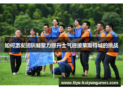 如何激发团队凝聚力提升士气迎接莱斯特城的挑战